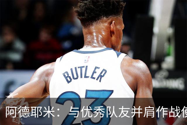 阿德耶米：与优秀队友并肩作战使每场比赛充满乐趣